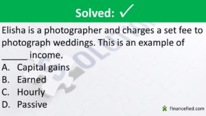 Elisha is a photographer and charges a set fee to photograph weddings. This is an example of _____ income. A. Capital gains B. Earned C. Hourly D. Passive
